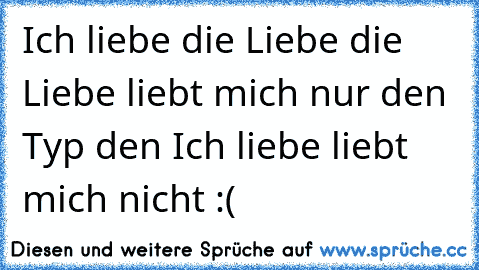 Ich liebe die Liebe die Liebe liebt mich nur den Typ den Ich liebe liebt mich nicht :(