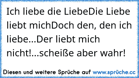 Ich liebe die Liebe
Die Liebe liebt mich
Doch den, den ich liebe...
Der liebt mich nicht!
...scheiße aber wahr! ♥