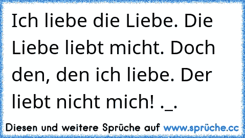 Ich liebe die Liebe. Die Liebe liebt micht. Doch den, den ich liebe. Der liebt nicht mich! ._.