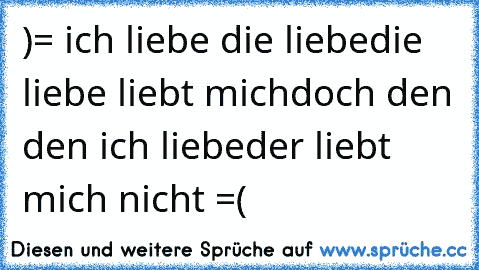 )= ich liebe die liebe
die liebe liebt mich
doch den den ich liebe
der liebt mich nicht =(