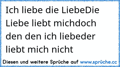 Ich liebe die Liebe
Die Liebe liebt mich
doch den den ich liebe
der liebt mich nicht