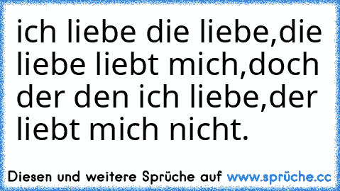 ich liebe die liebe,
die liebe liebt mich,
doch der den ich liebe,
der liebt mich nicht. ♥