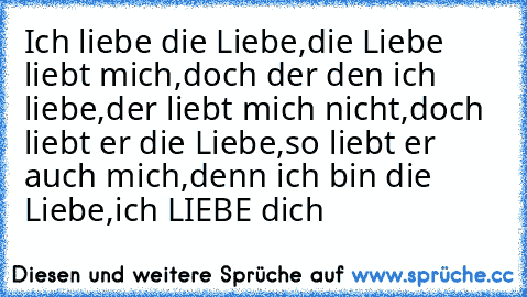 Ich liebe die Liebe,
die Liebe liebt mich,
doch der den ich liebe,
der liebt mich nicht,
doch liebt er die Liebe,
so liebt er auch mich,
denn ich bin die Liebe,
ich LIEBE dich ♥