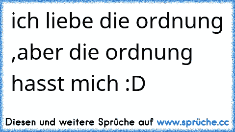 ich liebe die ordnung ,aber die ordnung hasst mich :D