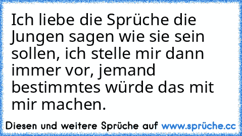 Ich liebe die Sprüche die Jungen sagen wie sie sein sollen, ich stelle mir dann immer vor, jemand bestimmtes würde das mit mir machen. ♥