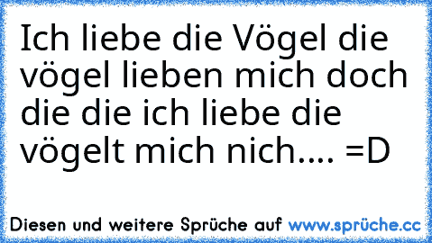 Ich liebe die Vögel die vögel lieben mich doch die die ich liebe die vögelt mich nich.... =D