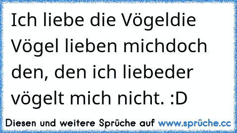 Ich liebe die Vögel
die Vögel lieben mich
doch den, den ich liebe
der vögelt mich nicht. :D