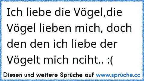 Ich liebe die Vögel,die Vögel lieben mich, doch den den ich liebe der Vögelt mich nciht.. :(