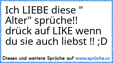 Ich LIEBE diese " Alter" sprüche!!   
drück auf LIKE wenn du sie auch liebst !! ;D