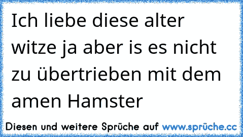 Ich liebe diese alter witze ja aber is es nicht zu übertrieben mit dem amen Hamster