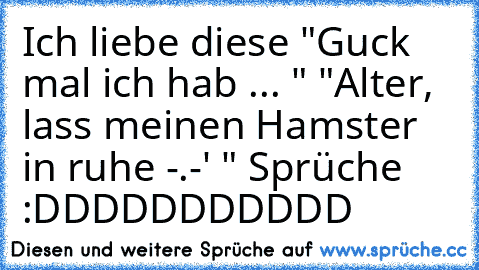 Ich liebe diese "Guck mal ich hab ... " "Alter, lass meinen Hamster in ruhe -.-' " Sprüche :DDDDDDDDDDD