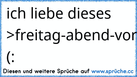 ich liebe dieses >freitag-abend-vorfreude-auf-zwei-tage-wochenende-gefühl< (: