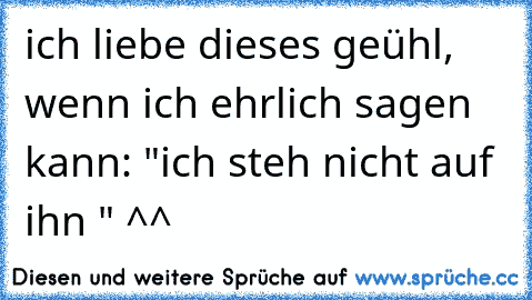 ich liebe dieses geühl, wenn ich ehrlich sagen kann: "ich steh nicht auf ihn " ^^