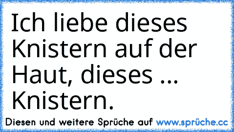 Ich liebe dieses Knistern auf der Haut, dieses ... Knistern.