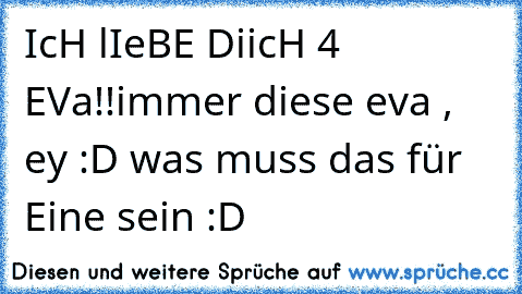 IcH lIeBE DiicH 4 EVa!!
immer diese eva , ey :D was muss das für Eine sein :D