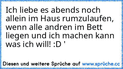 Ich liebe es abends noch allein im Haus rumzulaufen, wenn alle andren im Bett liegen und ich machen kann was ich will! :D ♥'