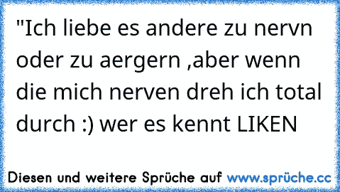 "Ich liebe es andere zu nervn oder zu aergern ,aber wenn die mich nerven dreh ich total durch :) 
wer es kennt LIKEN