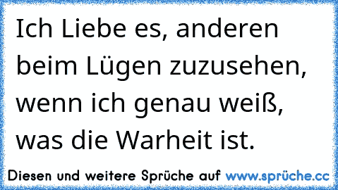 Ich Liebe es, anderen beim Lügen zuzusehen, wenn ich genau weiß, was die Warheit ist. ♥