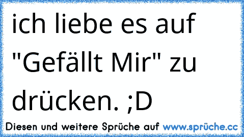 ich liebe es auf "Gefällt Mir" zu drücken. ;D