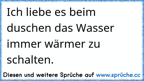 Ich liebe es beim duschen das Wasser immer wärmer zu schalten. ♥