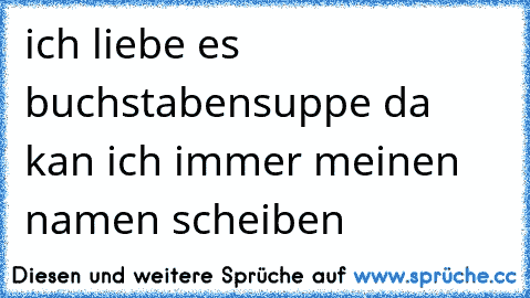 ich liebe es buchstabensuppe da kan ich immer meinen namen scheiben