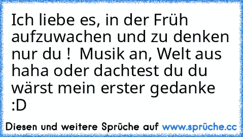 Ich liebe es, in der Früh aufzuwachen und zu denken nur du ! ♫ Musik an, Welt aus ♫ haha oder dachtest du du wärst mein erster gedanke :D