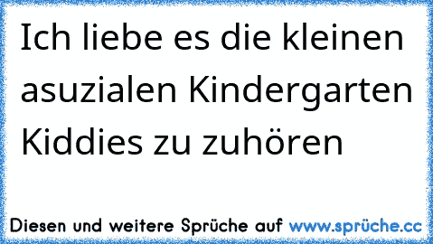 Ich liebe es die kleinen asuzialen Kindergarten Kiddies zu zuhören