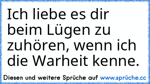 Ich liebe es dir beim Lügen zu zuhören, wenn ich die Warheit kenne.