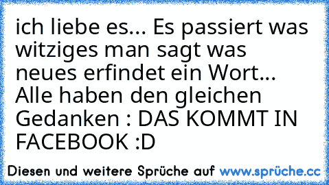 ich liebe es... Es passiert was witziges man sagt was neues erfindet ein Wort... Alle haben den gleichen Gedanken : DAS KOMMT IN FACEBOOK :D ♥