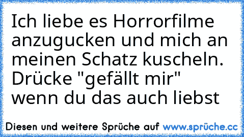 Ich liebe es Horrorfilme anzugucken und mich an meinen Schatz kuscheln. 
Drücke "gefällt mir" wenn du das auch liebst