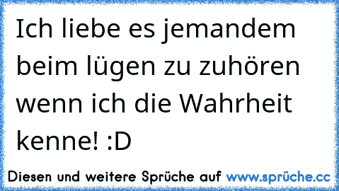 Ich liebe es jemandem beim lügen zu zuhören wenn ich die Wahrheit kenne! :D