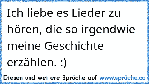 Ich liebe es Lieder zu hören, die so irgendwie meine Geschichte erzählen. :)