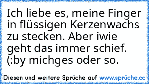 Ich liebe es, meine Finger in flüssigen Kerzenwachs zu stecken. Aber iwie geht das immer schief. (:
by michges oder so.