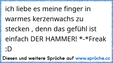 ich liebe es meine finger in warmes kerzenwachs zu stecken , denn das gefühl ist einfach DER HAMMER! *-*
Freak :D