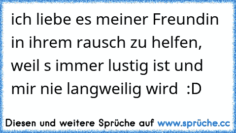 ich liebe es meiner Freundin in ihrem rausch zu helfen, weil s immer lustig ist und mir nie langweilig wird  :D ♥