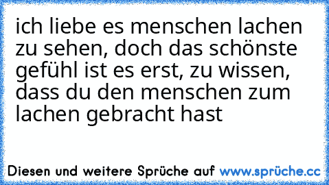 ich liebe es menschen lachen zu sehen, doch das schönste gefühl ist es erst, zu wissen, dass du den menschen zum lachen gebracht hast ♥♥♥