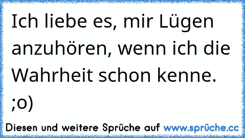 Ich liebe es, mir Lügen anzuhören, wenn ich die Wahrheit schon kenne. ;o)