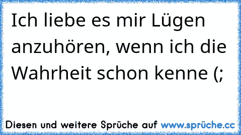 Ich liebe es mir Lügen anzuhören, wenn ich die Wahrheit schon kenne (;