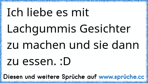 Ich liebe es mit Lachgummis Gesichter zu machen und sie dann zu essen. :D