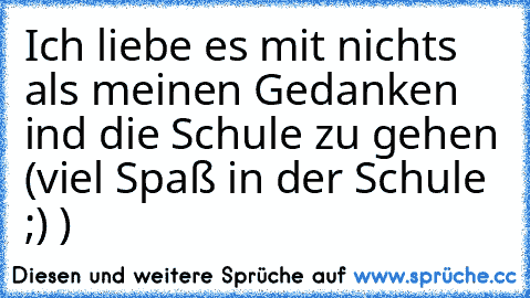 Ich liebe es mit nichts als meinen Gedanken ind die Schule zu gehen (viel Spaß in der Schule ;) )