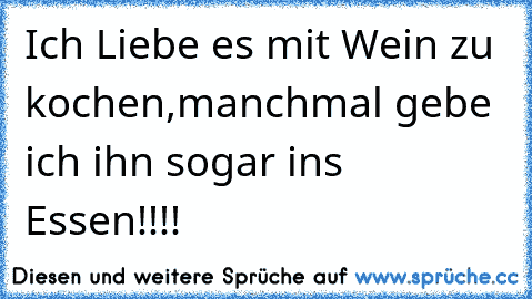 Ich Liebe es mit Wein zu kochen,manchmal gebe ich ihn sogar ins Essen!!!!