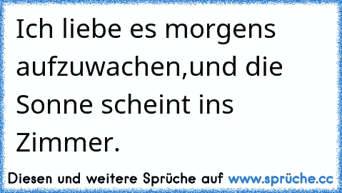 Ich liebe es morgens aufzuwachen,und die Sonne scheint ins Zimmer.