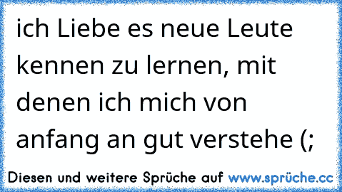 ich Liebe es neue Leute kennen zu lernen, mit denen ich mich von anfang an gut verstehe (;