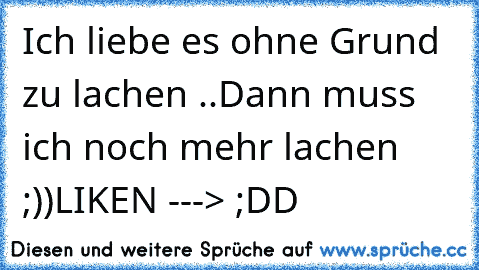 Ich liebe es ohne Grund zu lachen ♥
..
Dann muss ich noch mehr lachen ;))
LIKEN ---> ;DD