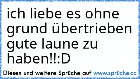 ich liebe es ohne grund übertrieben gute laune zu haben!!:D