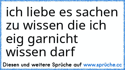 ich liebe es sachen zu wissen die ich eig garnicht wissen darf