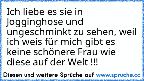 Ich liebe es sie in Jogginghose und ungeschminkt zu sehen, weil ich weis für mich gibt es keine schönere Frau wie diese auf der Welt !!! ♥