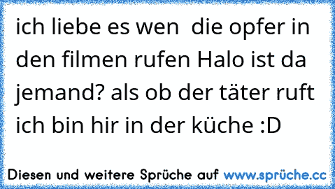 ich liebe es wen  die opfer in den filmen rufen ´´Halo ist da jemand? als ob der täter ruft ich bin hir in der küche :D