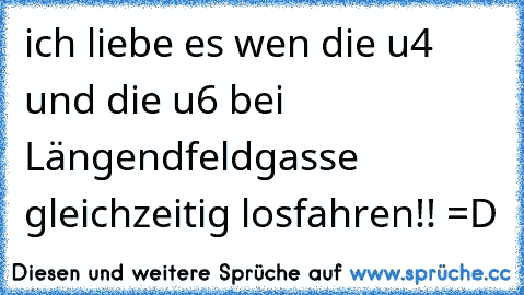 ich liebe es wen die u4 und die u6 bei Längendfeldgasse gleichzeitig losfahren!! =D