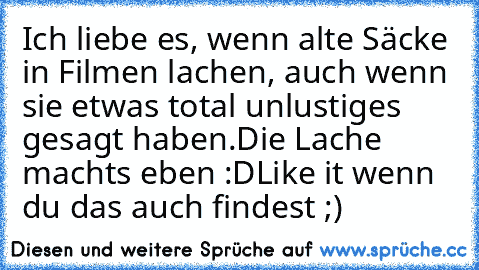 Ich liebe es, wenn alte Säcke in Filmen lachen, auch wenn sie etwas total unlustiges gesagt haben.Die Lache macht´s eben :D
Like it wenn du das auch findest ;)